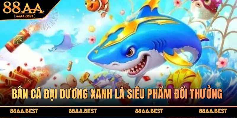Bắn cá đại dương xanh tại 88AA là siêu phẩm đổi thưởng hấp dẫn